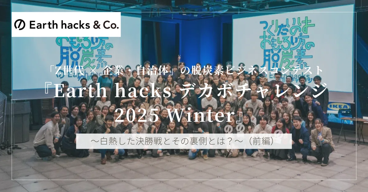 「Z世代 × 企業・自治体」の脱炭素ビジネスコンテスト『Earth hacks デカボチャレンジ 2025 Winter』 ~白熱した決勝戦とその裏側とは?~(前編)